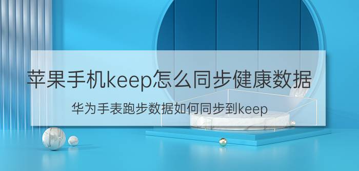 苹果手机keep怎么同步健康数据 华为手表跑步数据如何同步到keep？